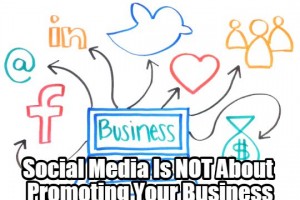 Social Media Is NOT About Promoting Your Business